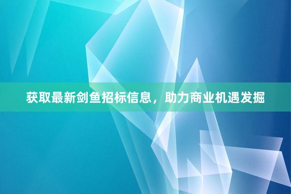 获取最新剑鱼招标信息，助力商业机遇发掘