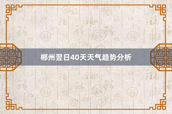 郴州翌日40天天气趋势分析